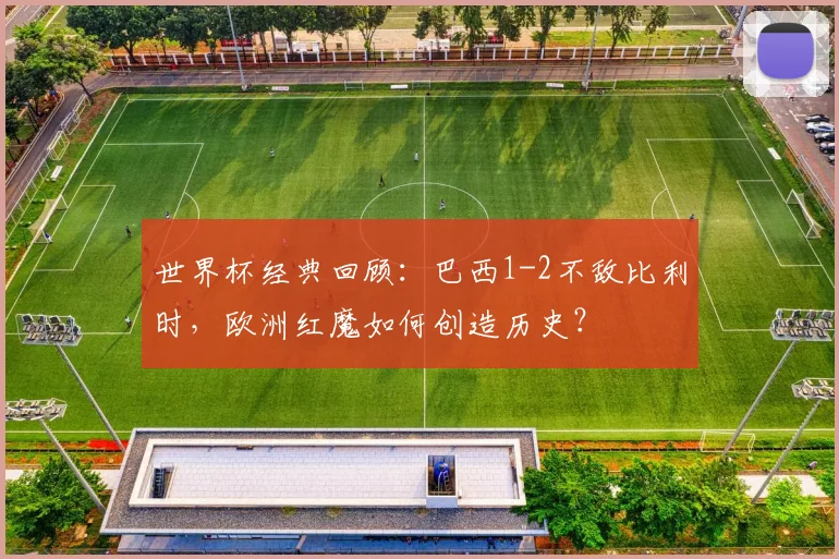 世界杯经典回顾：巴西1-2不敌比利时，欧洲红魔如何创造历史？