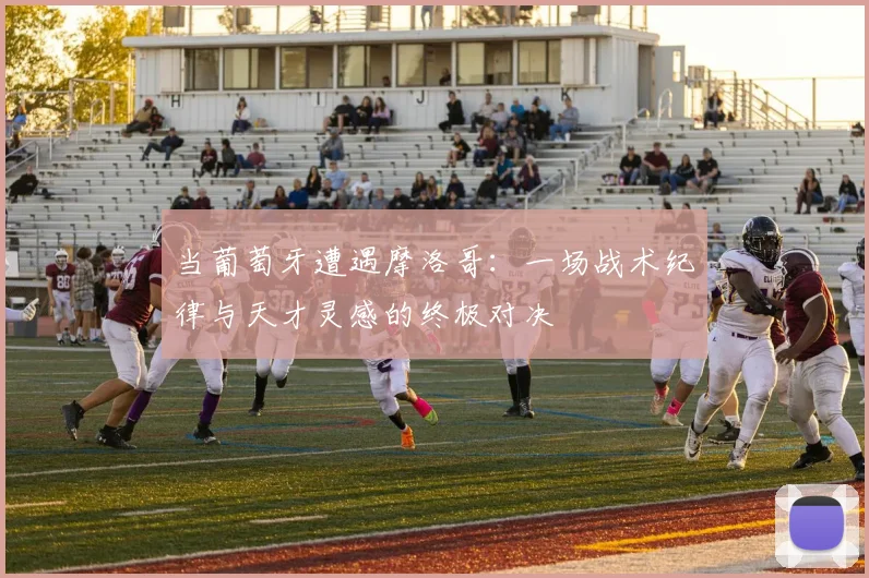 当葡萄牙遭遇摩洛哥：一场战术纪律与天才灵感的终极对决