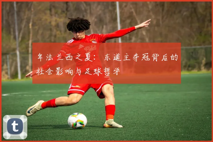 年法兰西之夏：东道主夺冠背后的社会影响与足球哲学