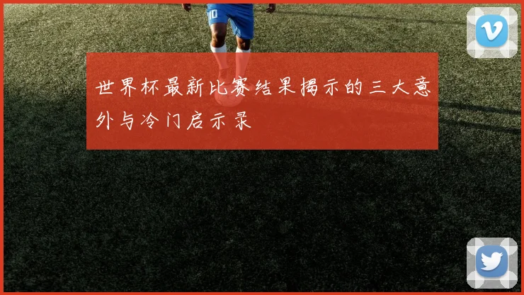 世界杯最新比赛结果揭示的三大意外与冷门启示录