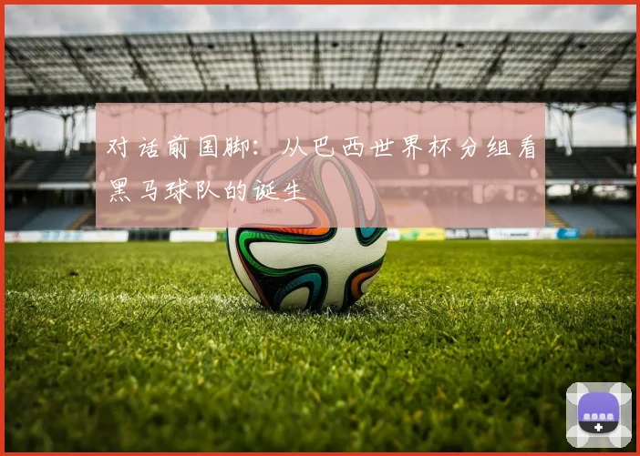 对话前国脚:从巴西世界杯分组看黑马球队的诞生