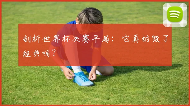 剖析世界杯决赛平局:它真的毁了经典吗?
