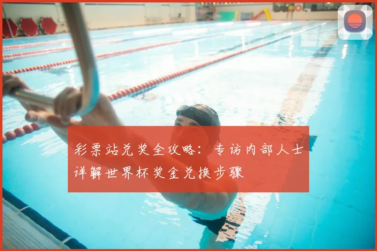 彩票站兑奖全攻略：专访内部人士详解世界杯奖金兑换步骤