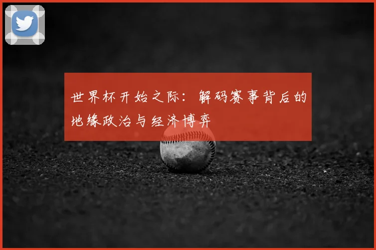 世界杯开始之际：解码赛事背后的地缘政治与经济博弈