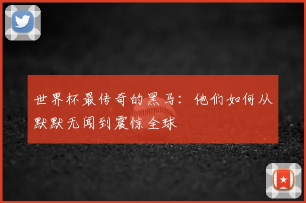 世界杯最传奇的黑马：他们如何从默默无闻到震惊全球