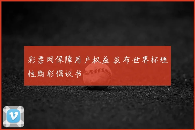 彩票网保障用户权益 发布世界杯理性购彩倡议书
