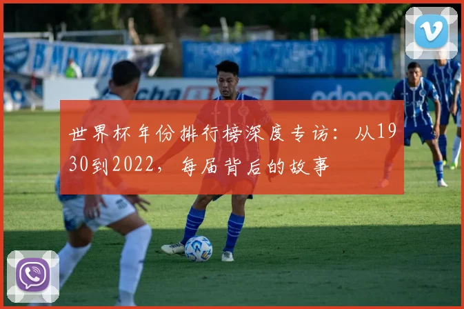 世界杯年份排行榜深度专访：从1930到2022，每届背后的故事