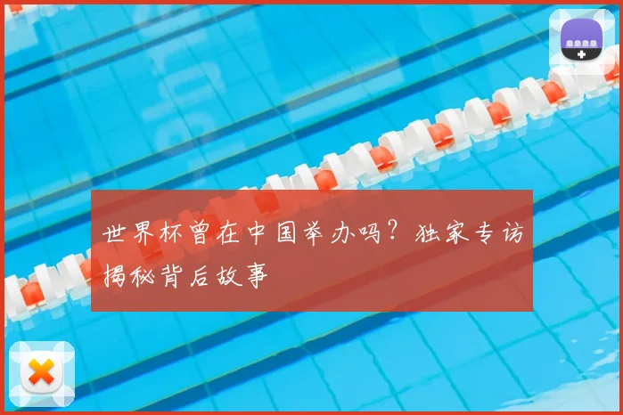 世界杯曾在中国举办吗？独家专访揭秘背后故事