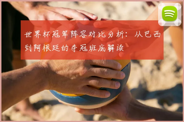 世界杯冠军阵容对比分析:从巴西到阿根廷的夺冠班底解读