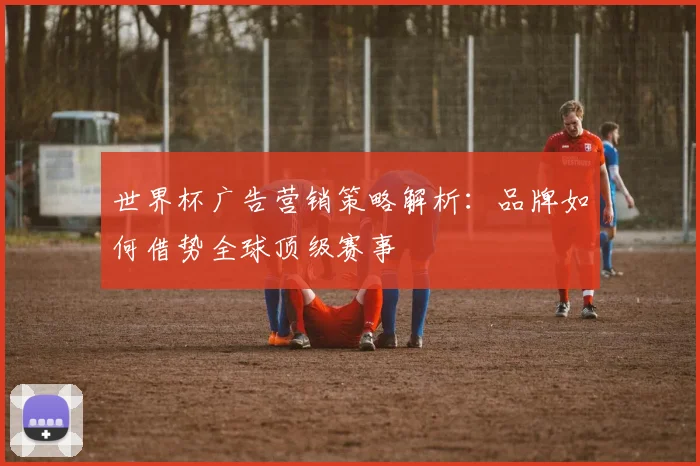 世界杯广告营销策略解析：品牌如何借势全球顶级赛事