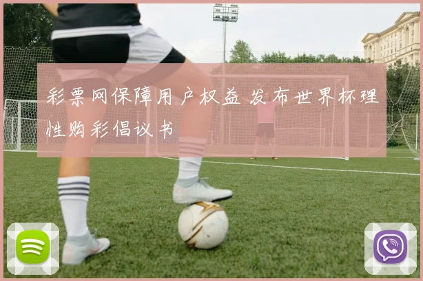 彩票网保障用户权益 发布世界杯理性购彩倡议书