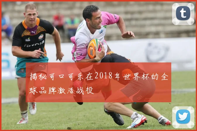 揭秘可口可乐在2018年世界杯的全球品牌激活战役