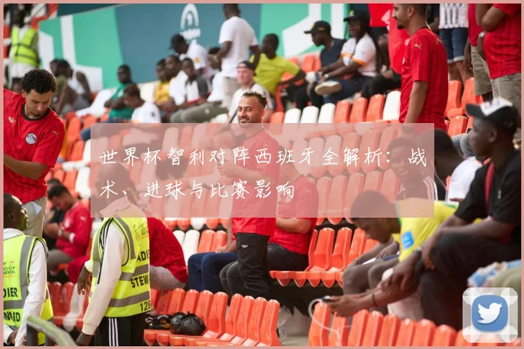 世界杯智利对阵西班牙全解析：战术、进球与比赛影响