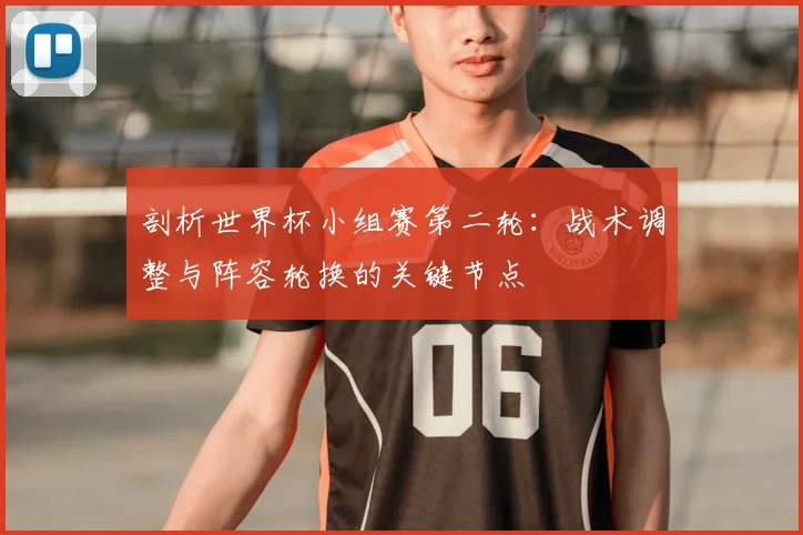 剖析世界杯小组赛第二轮:战术调整与阵容轮换的关键节点