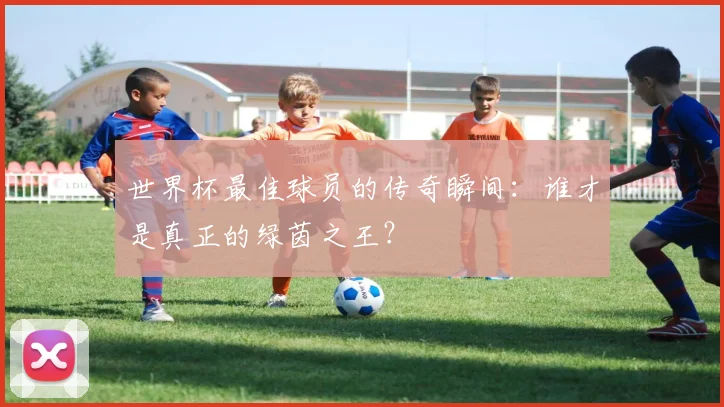 世界杯最佳球员的传奇瞬间：谁才是真正的绿茵之王？
