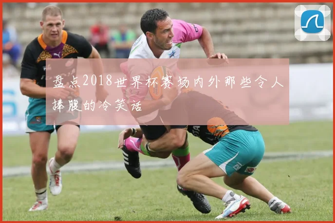 盘点2018世界杯赛场内外那些令人捧腹的冷笑话