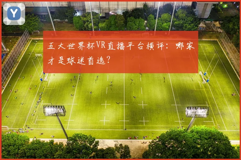 五大世界杯VR直播平台横评:哪家才是球迷首选?