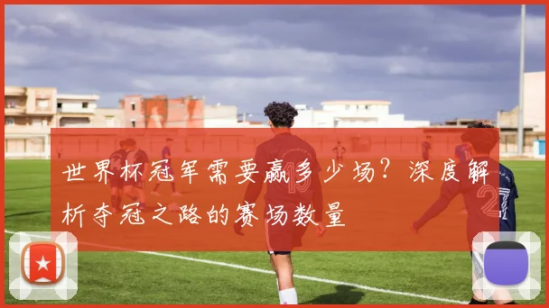 世界杯冠军需要赢多少场?深度解析夺冠之路的赛场数量