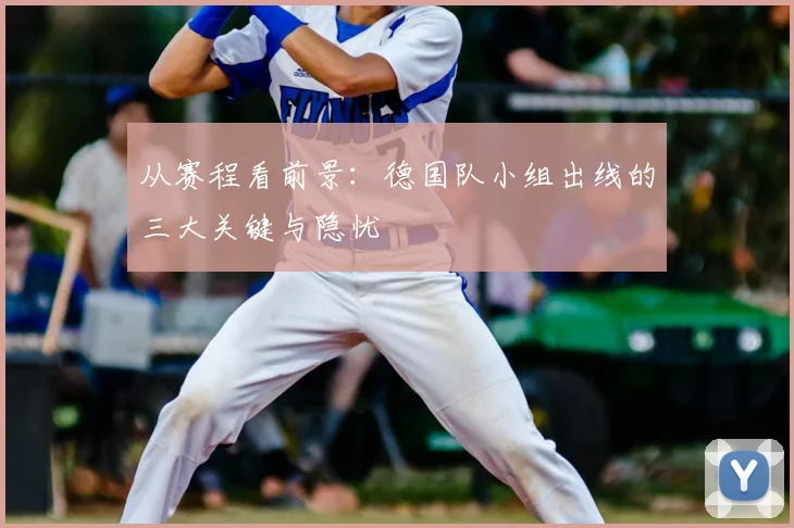 从赛程看前景：德国队小组出线的三大关键与隐忧
