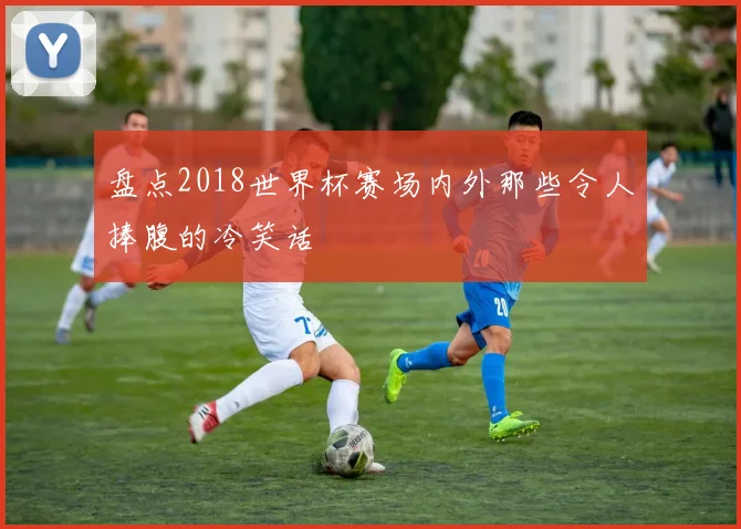 盘点2018世界杯赛场内外那些令人捧腹的冷笑话