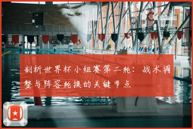 剖析世界杯小组赛第二轮:战术调整与阵容轮换的关键节点