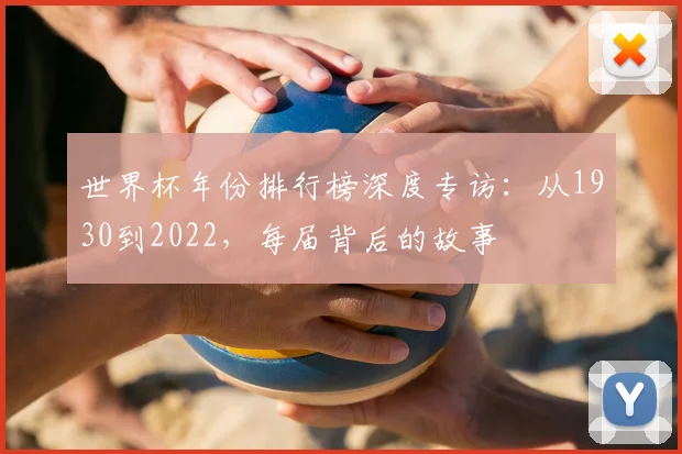 世界杯年份排行榜深度专访：从1930到2022，每届背后的故事