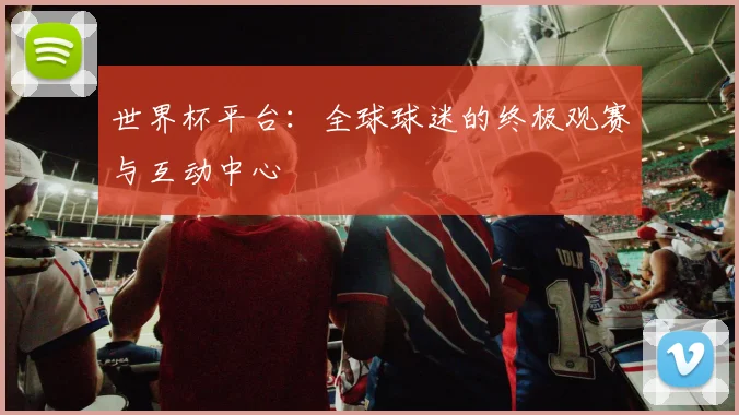 世界杯平台：全球球迷的终极观赛与互动中心