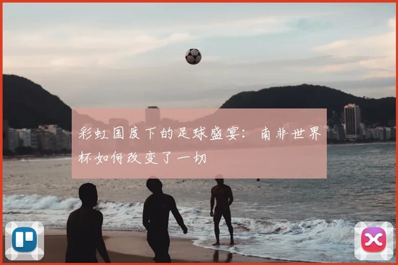 彩虹国度下的足球盛宴：南非世界杯如何改变了一切