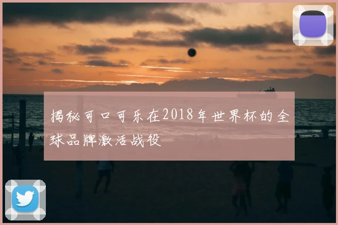 揭秘可口可乐在2018年世界杯的全球品牌激活战役