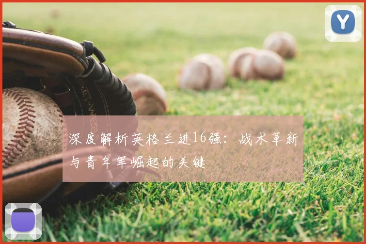 深度解析英格兰进16强:战术革新与青年军崛起的关键